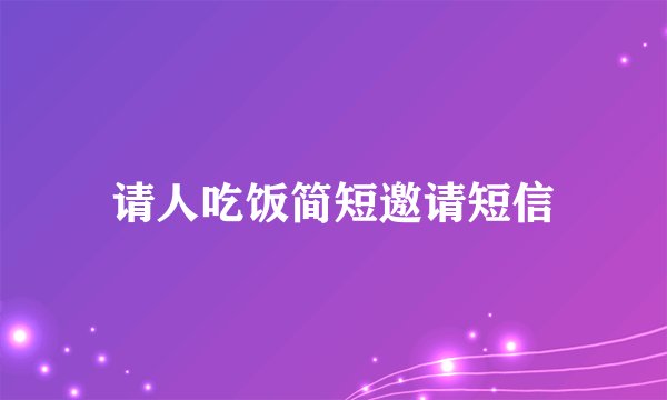 请人吃饭简短邀请短信
