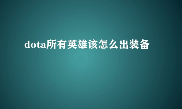 dota所有英雄该怎么出装备