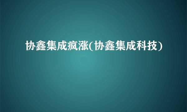 协鑫集成疯涨(协鑫集成科技)