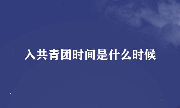 入共青团时间是什么时候
