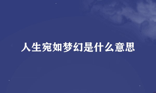 人生宛如梦幻是什么意思