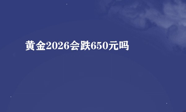黄金2026会跌650元吗