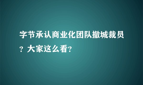 字节承认商业化团队撤城裁员？大家这么看？