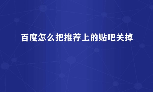 百度怎么把推荐上的贴吧关掉