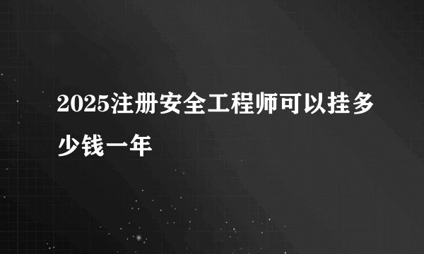 2025注册安全工程师可以挂多少钱一年