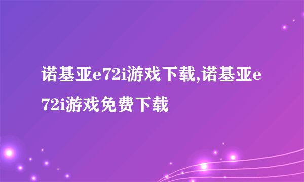 诺基亚e72i游戏下载,诺基亚e72i游戏免费下载