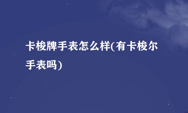 卡梭牌手表怎么样(有卡梭尔手表吗)