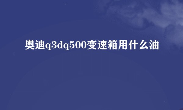 奥迪q3dq500变速箱用什么油