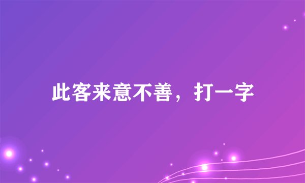 此客来意不善，打一字