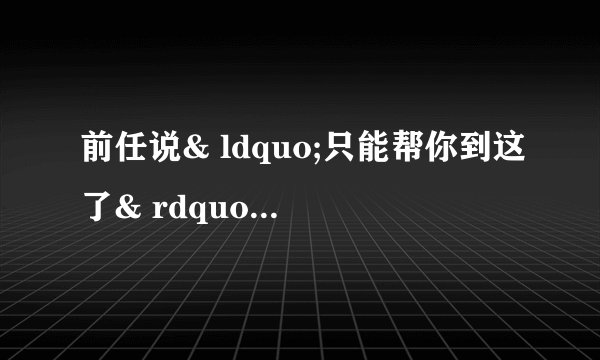 前任说& ldquo;只能帮你到这了& rdquo;是什么意思
