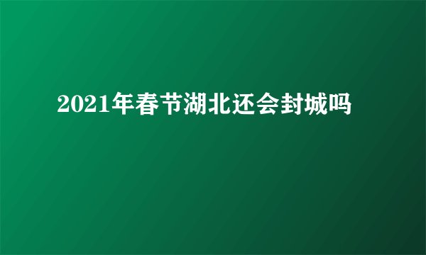 2021年春节湖北还会封城吗