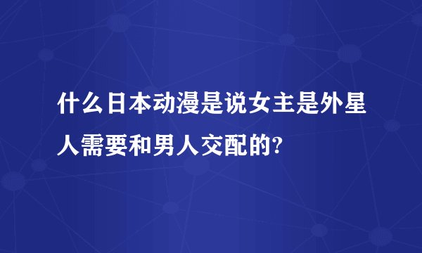 什么日本动漫是说女主是外星人需要和男人交配的?