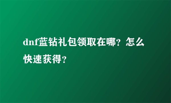 dnf蓝钻礼包领取在哪？怎么快速获得？
