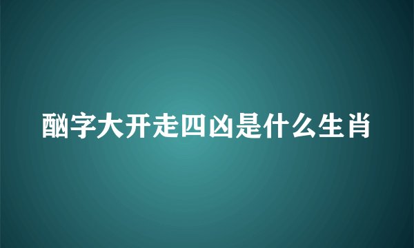 酗字大开走四凶是什么生肖
