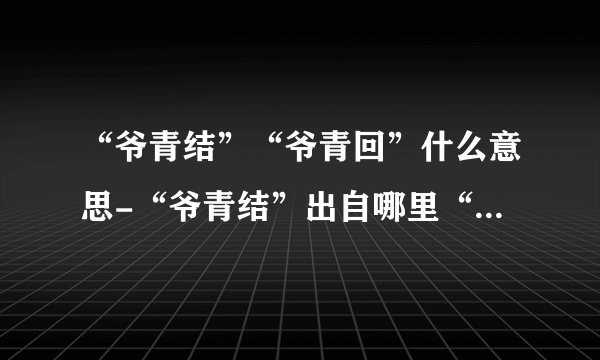 “爷青结”“爷青回”什么意思-“爷青结”出自哪里“爷青回”什么梗？