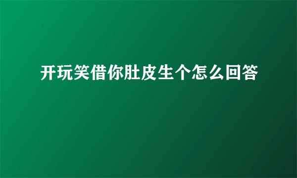 开玩笑借你肚皮生个怎么回答