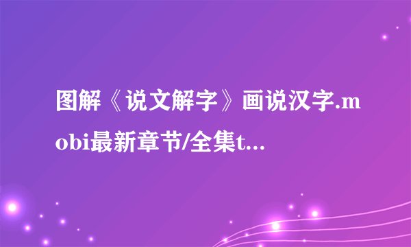 图解《说文解字》画说汉字.mobi最新章节/全集txt免费下载