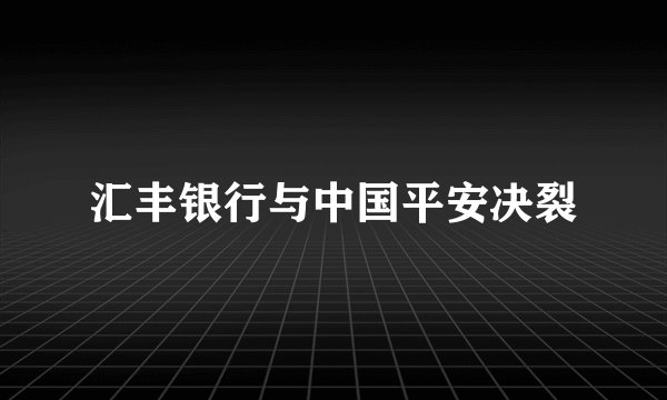 汇丰银行与中国平安决裂