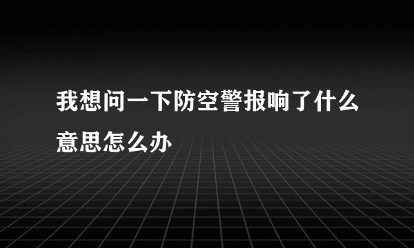 我想问一下防空警报响了什么意思怎么办