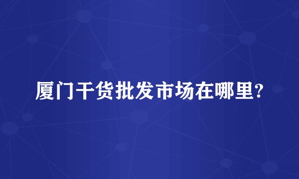 厦门干货批发市场在哪里?