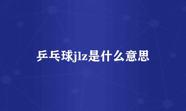 乒乓球jlz是什么意思