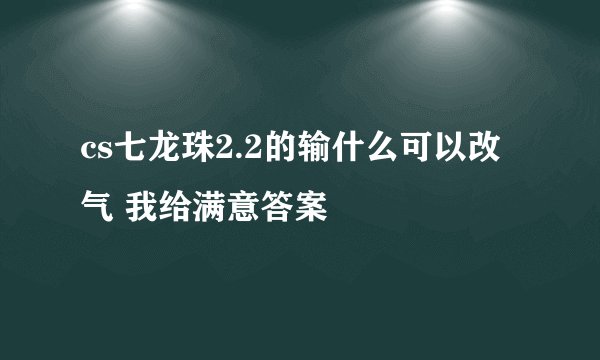 cs七龙珠2.2的输什么可以改气 我给满意答案