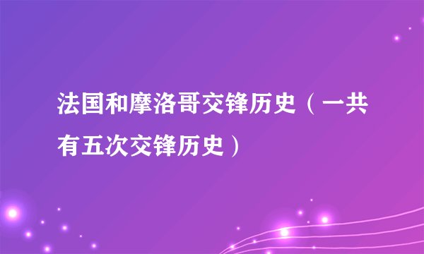 法国和摩洛哥交锋历史（一共有五次交锋历史）
