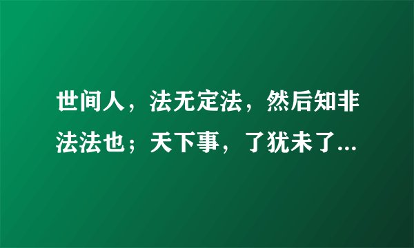 世间人，法无定法，然后知非法法也；天下事，了犹未了，何妨以不了了之.的出处