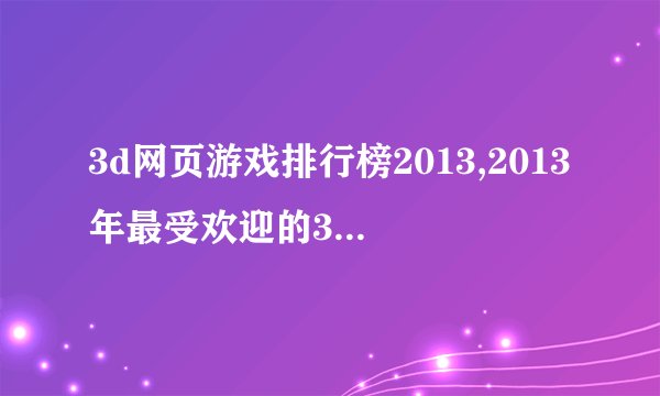3d网页游戏排行榜2013,2013年最受欢迎的3D网页游戏Top排行榜