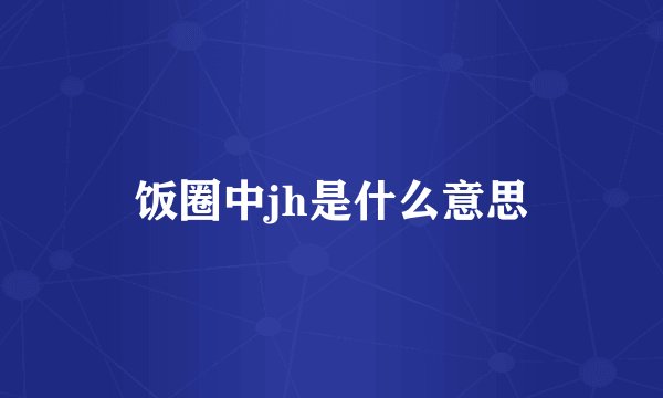 饭圈中jh是什么意思