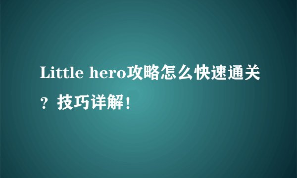 Little hero攻略怎么快速通关？技巧详解！