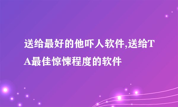 送给最好的他吓人软件,送给TA最佳惊悚程度的软件