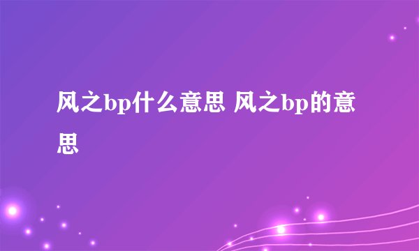 风之bp什么意思 风之bp的意思