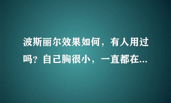 波斯丽尔效果如何，有人用过吗？自己胸很小，一直都在丰胸，使用了好