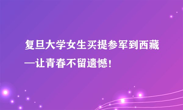 复旦大学女生买提参军到西藏—让青春不留遗憾！
