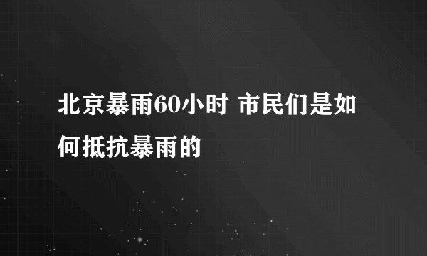 北京暴雨60小时 市民们是如何抵抗暴雨的
