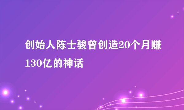 创始人陈士骏曾创造20个月赚130亿的神话