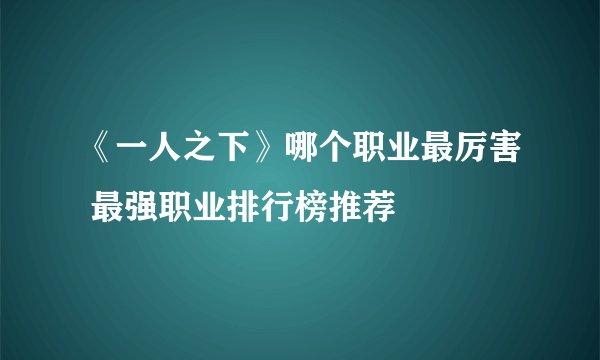《一人之下》哪个职业最厉害 最强职业排行榜推荐