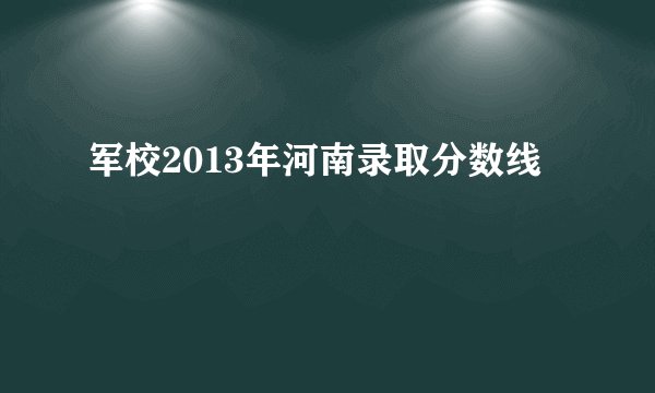 军校2013年河南录取分数线