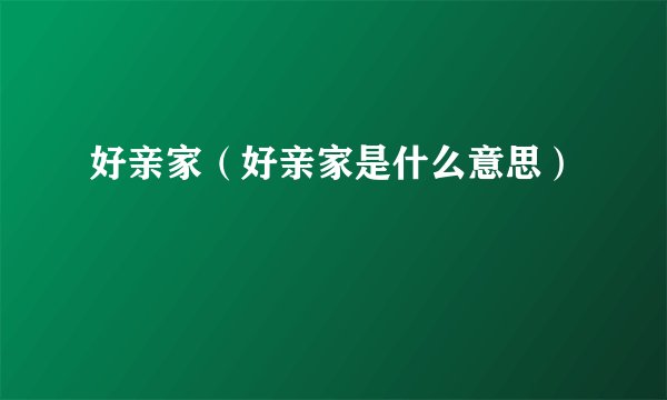 好亲家（好亲家是什么意思）