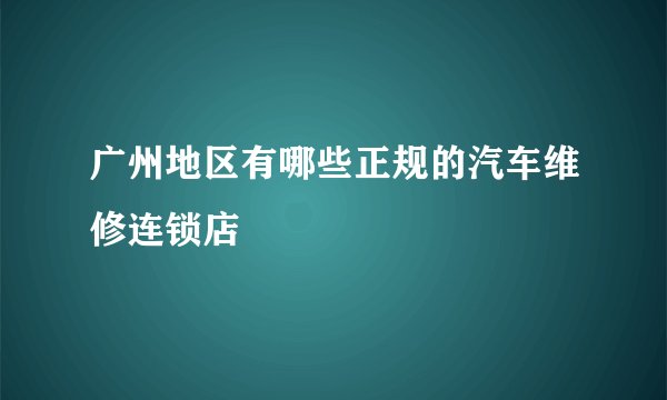 广州地区有哪些正规的汽车维修连锁店