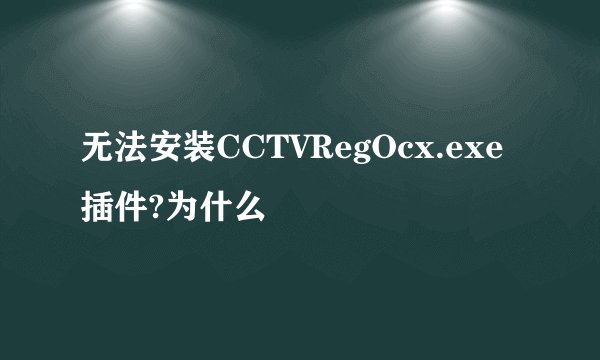 无法安装CCTVRegOcx.exe插件?为什么
