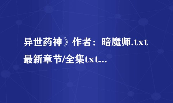 异世药神》作者：暗魔师.txt最新章节/全集txt免费下载