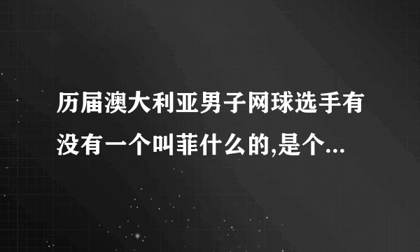 历届澳大利亚男子网球选手有没有一个叫菲什么的,是个发球机器,求答案.