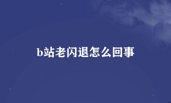 b站老闪退怎么回事