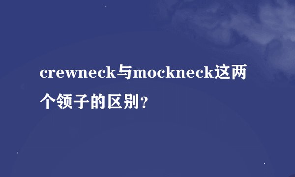 crewneck与mockneck这两个领子的区别？