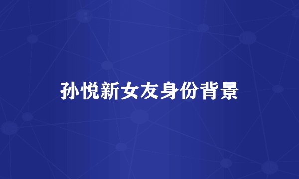 孙悦新女友身份背景