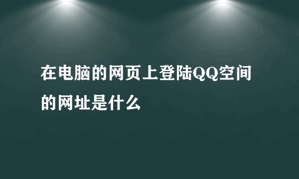 在电脑的网页上登陆QQ空间的网址是什么
