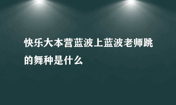 快乐大本营蓝波上蓝波老师跳的舞种是什么