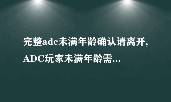 完整adc未满年龄确认请离开,ADC玩家未满年龄需退出游戏